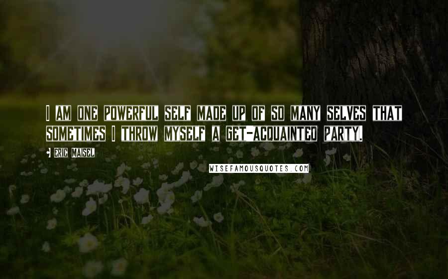 Eric Maisel quotes: I am one powerful self made up of so many selves that sometimes I throw myself a get-acquainted party.
