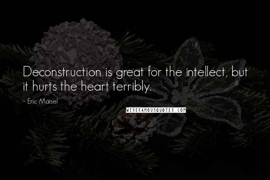 Eric Maisel quotes: Deconstruction is great for the intellect, but it hurts the heart terribly.