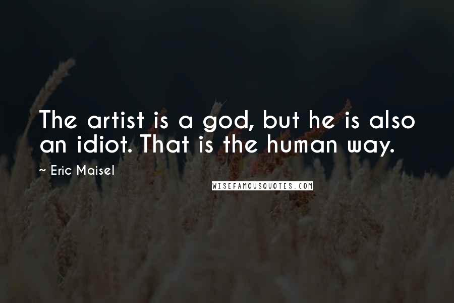 Eric Maisel quotes: The artist is a god, but he is also an idiot. That is the human way.