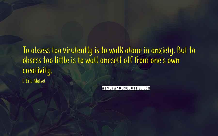 Eric Maisel quotes: To obsess too virulently is to walk alone in anxiety. But to obsess too little is to wall oneself off from one's own creativity.