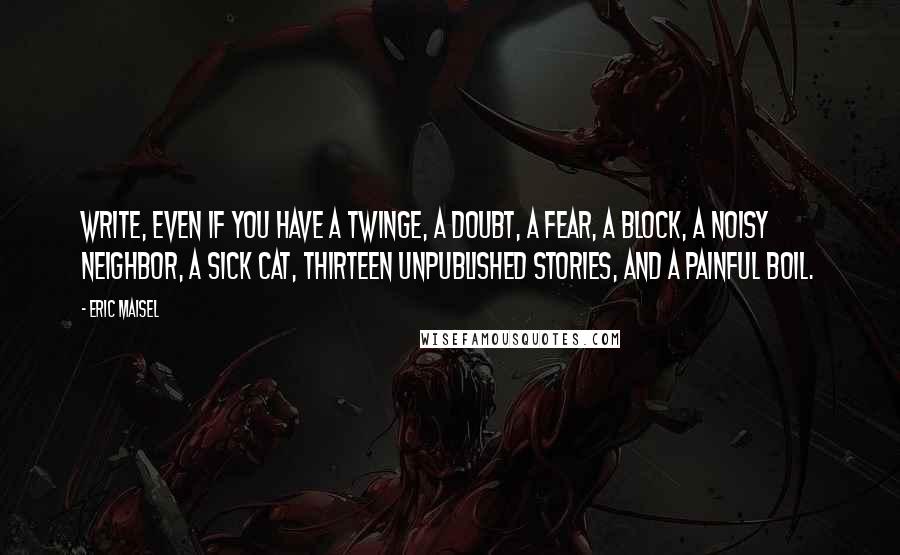 Eric Maisel quotes: Write, even if you have a twinge, a doubt, a fear, a block, a noisy neighbor, a sick cat, thirteen unpublished stories, and a painful boil.