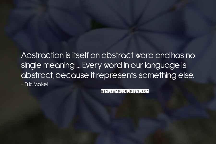 Eric Maisel quotes: Abstraction is itself an abstract word and has no single meaning ... Every word in our language is abstract, because it represents something else.