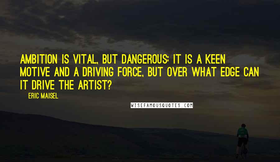 Eric Maisel quotes: Ambition is vital, but dangerous: it is a keen motive and a driving force, but over what edge can it drive the artist?