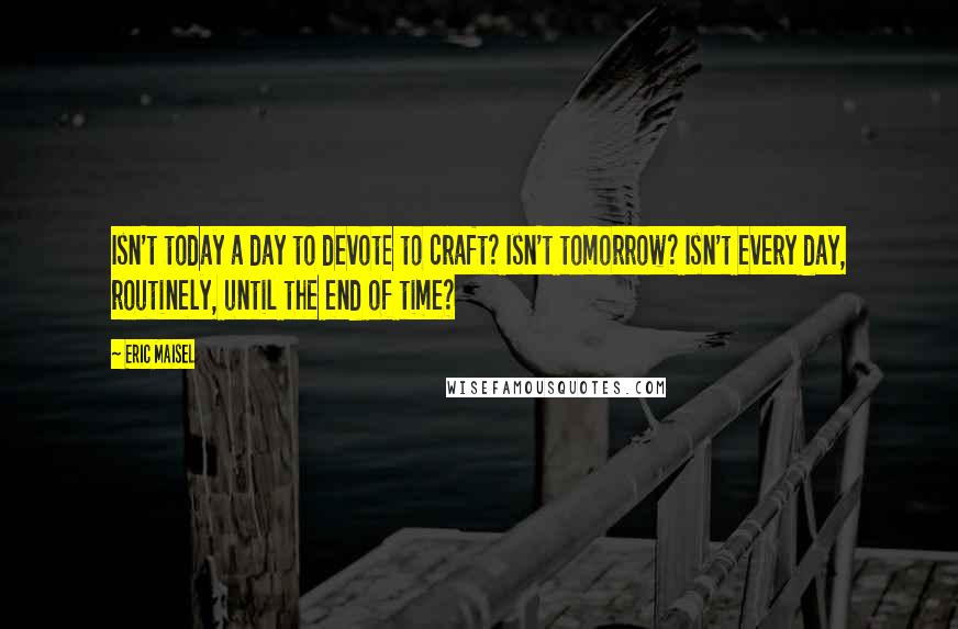 Eric Maisel quotes: Isn't today a day to devote to craft? Isn't tomorrow? Isn't every day, routinely, until the end of time?