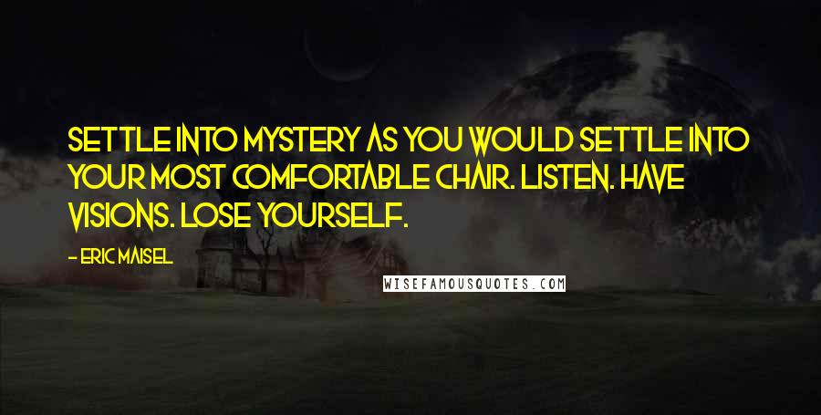 Eric Maisel quotes: Settle into mystery as you would settle into your most comfortable chair. Listen. Have visions. Lose yourself.