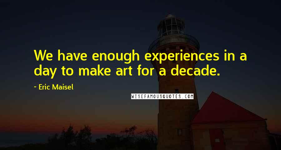 Eric Maisel quotes: We have enough experiences in a day to make art for a decade.