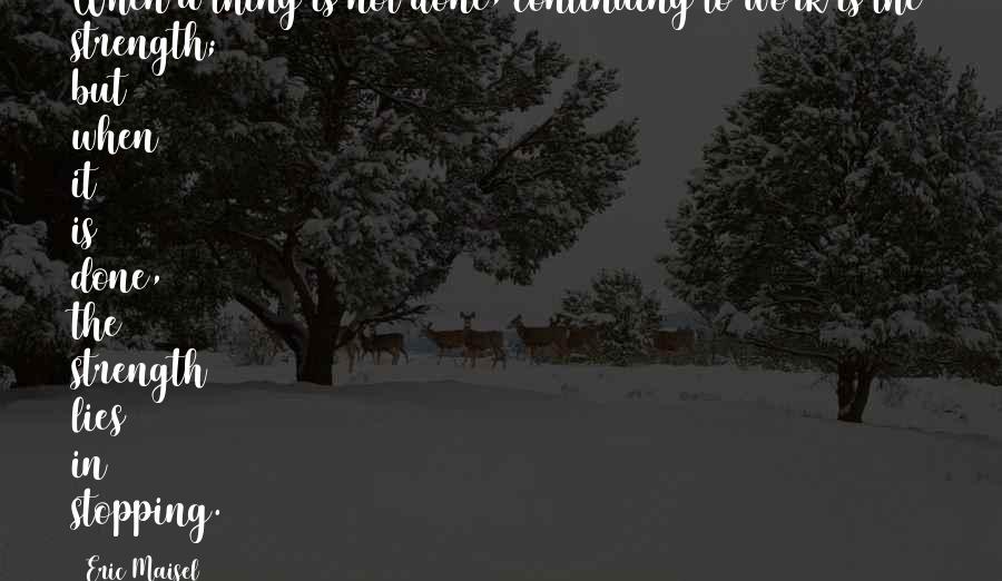 Eric Maisel quotes: When a thing is not done, continuing to work is the strength; but when it is done, the strength lies in stopping.