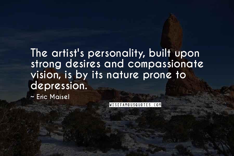 Eric Maisel quotes: The artist's personality, built upon strong desires and compassionate vision, is by its nature prone to depression.