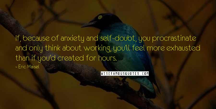 Eric Maisel quotes: If, because of anxiety and self-doubt, you procrastinate and only think about working, you'll feel more exhausted than if you'd created for hours.