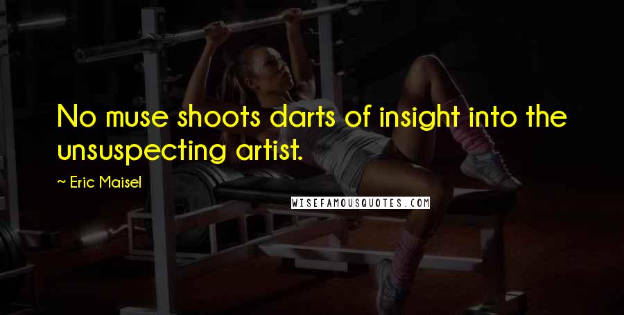 Eric Maisel quotes: No muse shoots darts of insight into the unsuspecting artist.