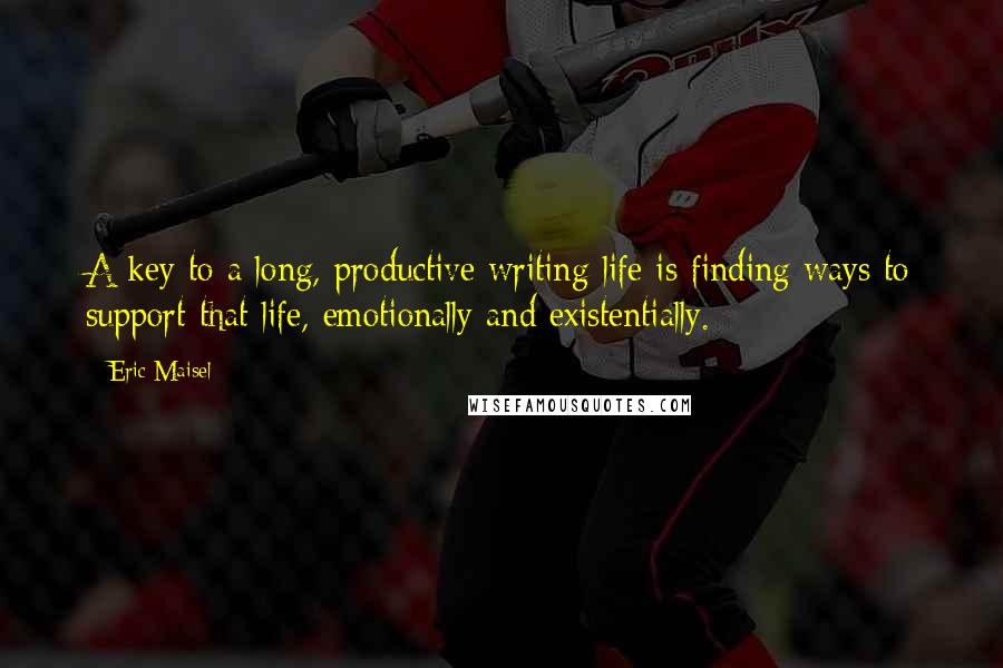 Eric Maisel quotes: A key to a long, productive writing life is finding ways to support that life, emotionally and existentially.