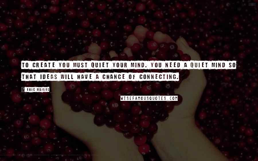 Eric Maisel quotes: To create you must quiet your mind. You need a quiet mind so that ideas will have a chance of connecting.