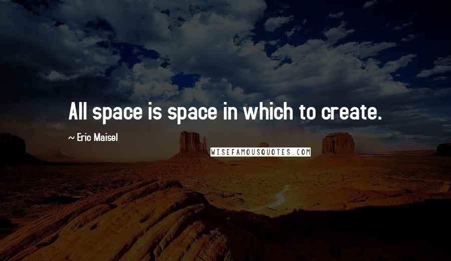 Eric Maisel quotes: All space is space in which to create.