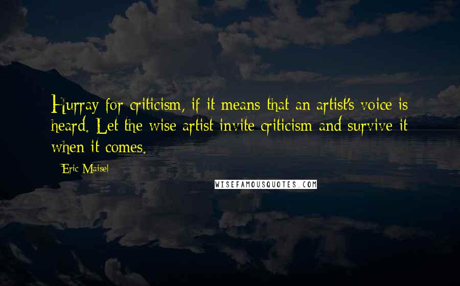 Eric Maisel quotes: Hurray for criticism, if it means that an artist's voice is heard. Let the wise artist invite criticism and survive it when it comes.