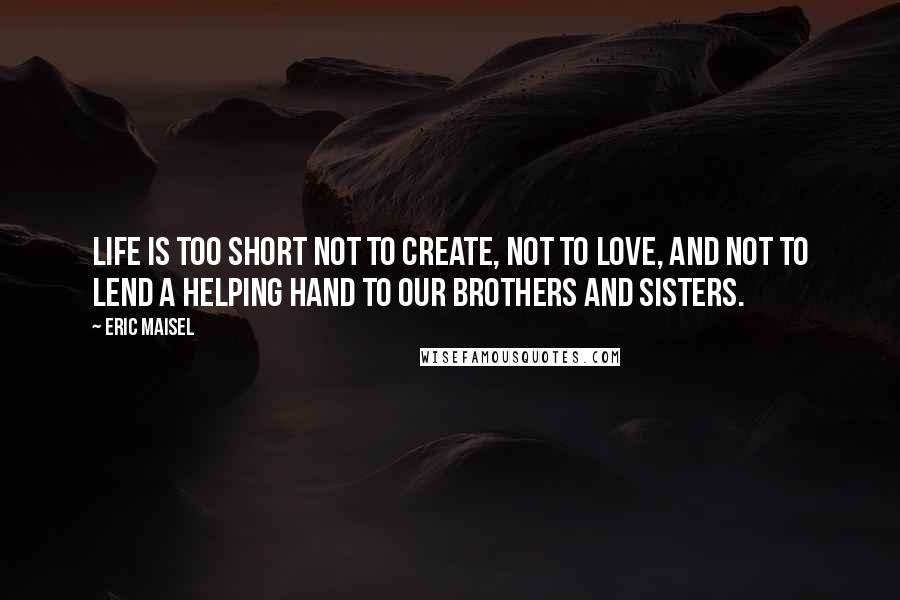 Eric Maisel quotes: Life is too short not to create, not to love, and not to lend a helping hand to our brothers and sisters.
