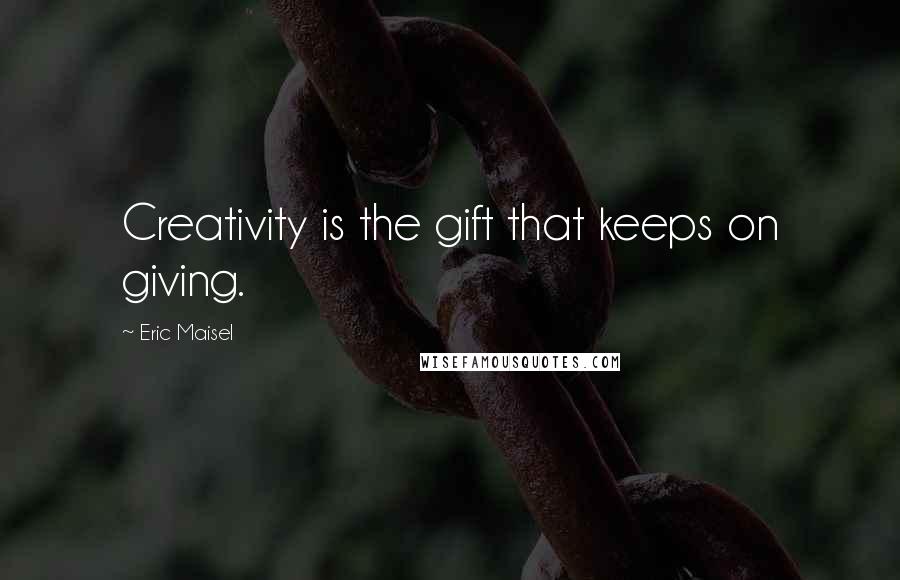 Eric Maisel quotes: Creativity is the gift that keeps on giving.