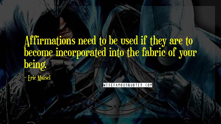 Eric Maisel quotes: Affirmations need to be used if they are to become incorporated into the fabric of your being.