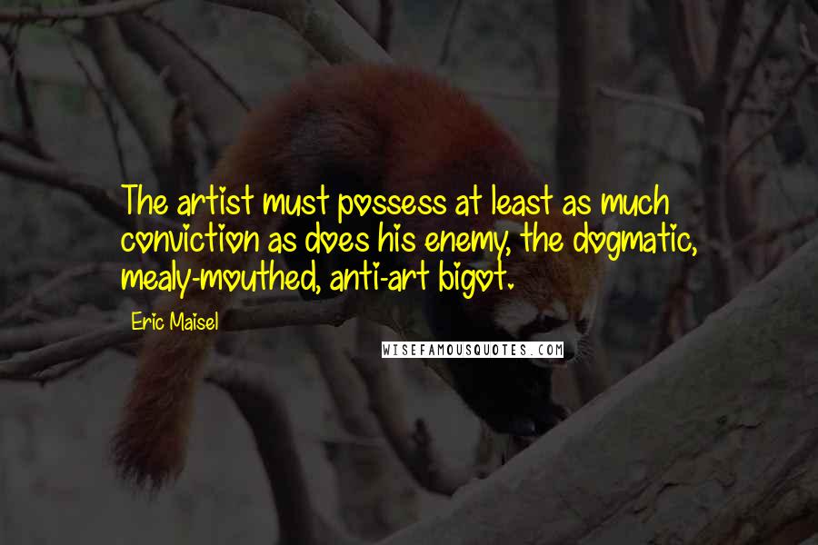 Eric Maisel quotes: The artist must possess at least as much conviction as does his enemy, the dogmatic, mealy-mouthed, anti-art bigot.