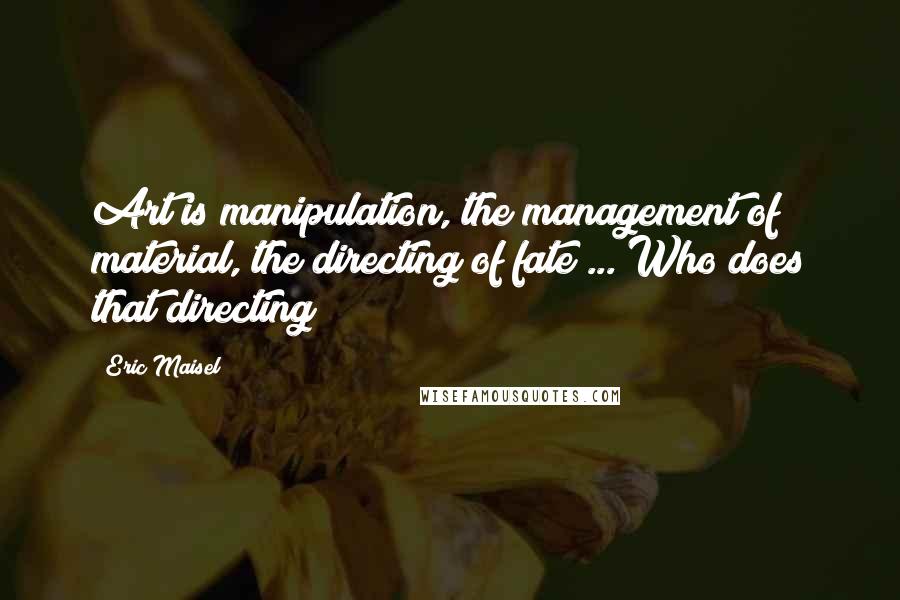 Eric Maisel quotes: Art is manipulation, the management of material, the directing of fate ... Who does that directing?