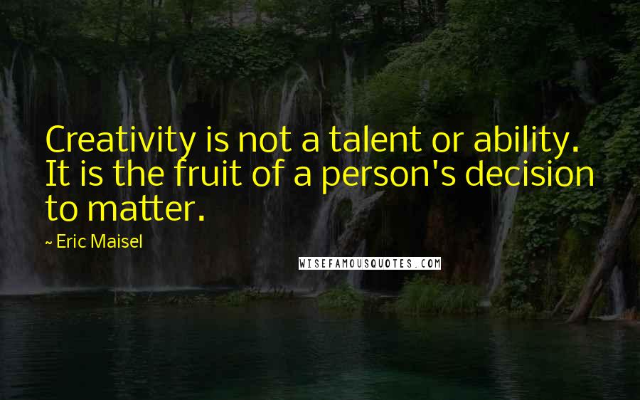 Eric Maisel quotes: Creativity is not a talent or ability. It is the fruit of a person's decision to matter.