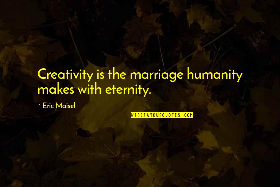 Eric Maisel Quotes By Eric Maisel: Creativity is the marriage humanity makes with eternity.