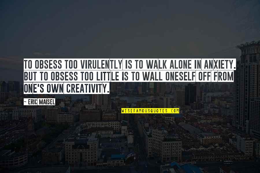 Eric Maisel Quotes By Eric Maisel: To obsess too virulently is to walk alone