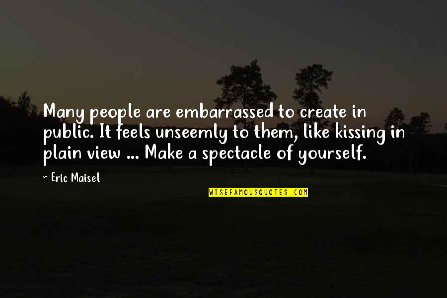 Eric Maisel Quotes By Eric Maisel: Many people are embarrassed to create in public.
