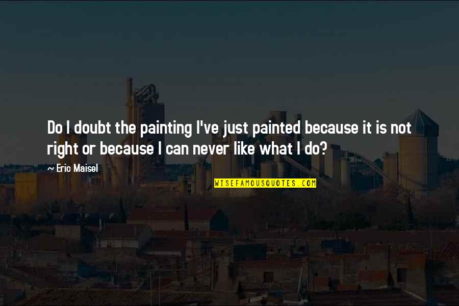 Eric Maisel Quotes By Eric Maisel: Do I doubt the painting I've just painted