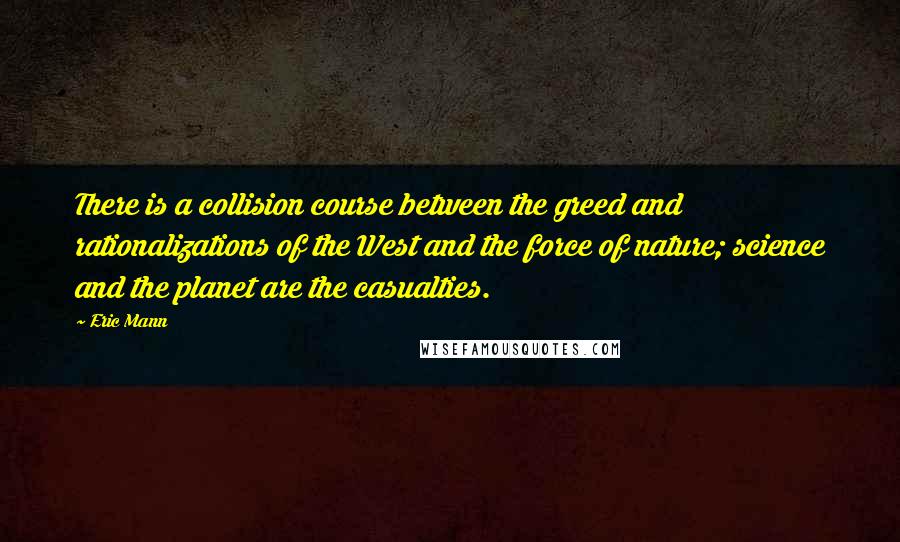 Eric Mann quotes: There is a collision course between the greed and rationalizations of the West and the force of nature; science and the planet are the casualties.