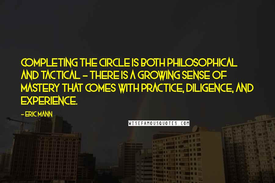 Eric Mann quotes: Completing the circle is both philosophical and tactical - there is a growing sense of mastery that comes with practice, diligence, and experience.