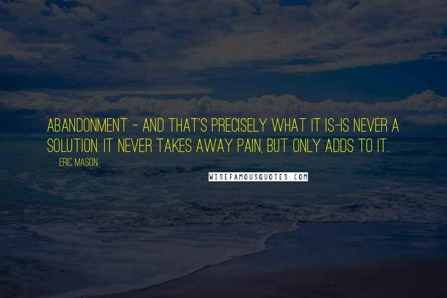 Eric Mason quotes: Abandonment - and that's precisely what it is-is never a solution. It never takes away pain, but only adds to it.