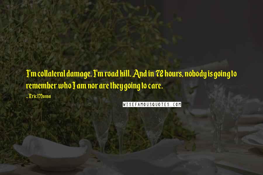 Eric Massa quotes: I'm collateral damage. I'm road kill. And in 72 hours, nobody is going to remember who I am nor are they going to care.