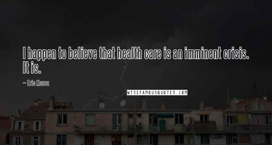 Eric Massa quotes: I happen to believe that health care is an imminent crisis. It is.