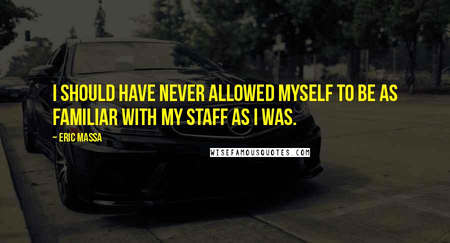 Eric Massa quotes: I should have never allowed myself to be as familiar with my staff as I was.