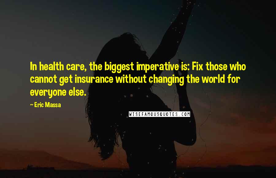 Eric Massa quotes: In health care, the biggest imperative is: Fix those who cannot get insurance without changing the world for everyone else.