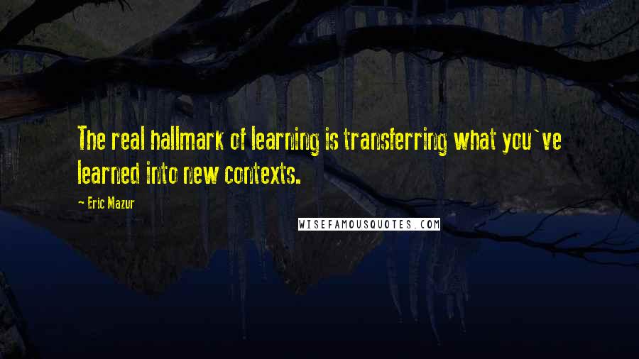 Eric Mazur quotes: The real hallmark of learning is transferring what you've learned into new contexts.