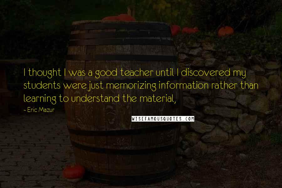 Eric Mazur quotes: I thought I was a good teacher until I discovered my students were just memorizing information rather than learning to understand the material,