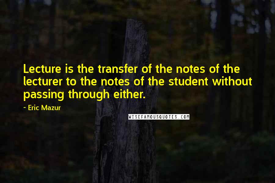 Eric Mazur quotes: Lecture is the transfer of the notes of the lecturer to the notes of the student without passing through either.
