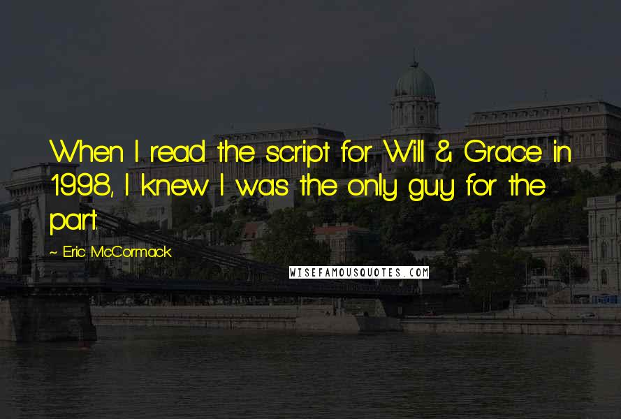 Eric McCormack quotes: When I read the script for Will & Grace in 1998, I knew I was the only guy for the part.