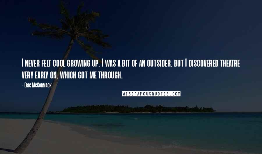 Eric McCormack quotes: I never felt cool growing up. I was a bit of an outsider, but I discovered theatre very early on, which got me through.