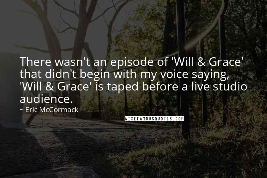 Eric McCormack quotes: There wasn't an episode of 'Will & Grace' that didn't begin with my voice saying, 'Will & Grace' is taped before a live studio audience.