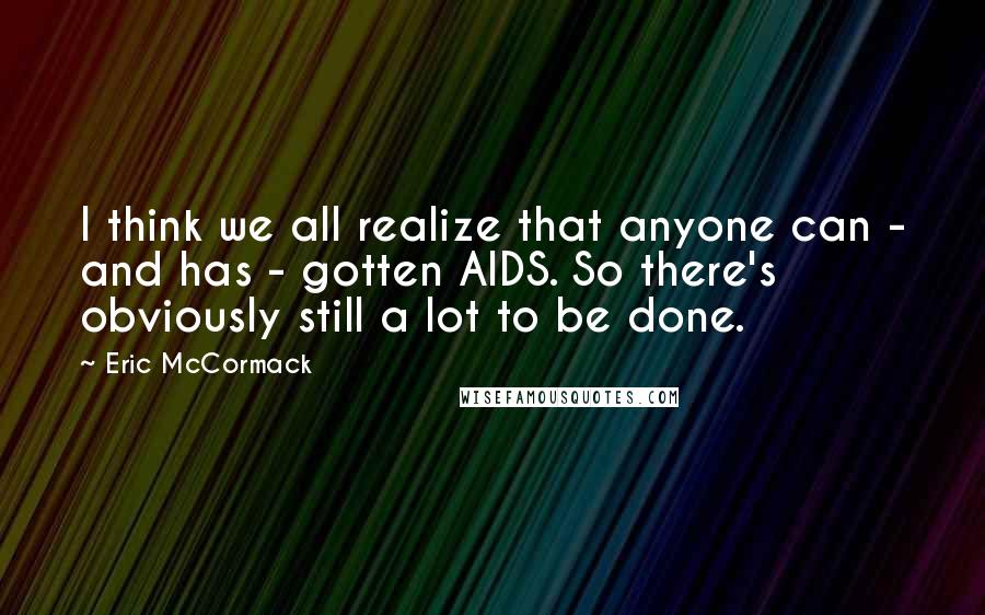 Eric McCormack quotes: I think we all realize that anyone can - and has - gotten AIDS. So there's obviously still a lot to be done.