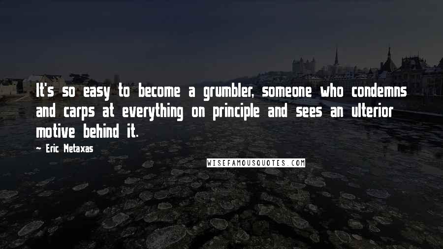 Eric Metaxas quotes: It's so easy to become a grumbler, someone who condemns and carps at everything on principle and sees an ulterior motive behind it. Eric Metaxas quotes: It's so easy to become a grumbler, someone who condemns and carps at everything on principle and sees an ulterior motive behind it.