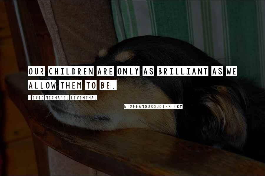 Eric Micha'el Leventhal quotes: Our children are only as brilliant as we allow them to be. Eric Micha'el Leventhal quotes: Our children are only as brilliant as we allow them to be.