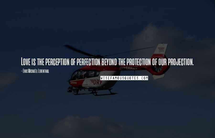 Eric Micha'el Leventhal quotes: Love is the perception of perfection beyond the protection of our projection.