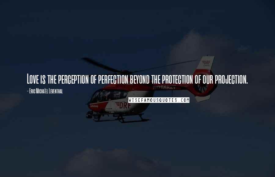 Eric Micha'el Leventhal quotes: Love is the perception of perfection beyond the protection of our projection. Eric Micha'el Leventhal quotes: Love is the perception of perfection beyond the protection of our projection.