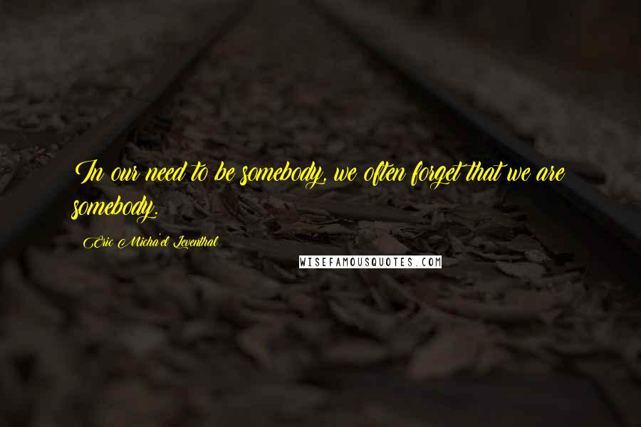 Eric Micha'el Leventhal quotes: In our need to be somebody, we often forget that we are somebody. Eric Micha'el Leventhal quotes: In our need to be somebody, we often forget that we are somebody.