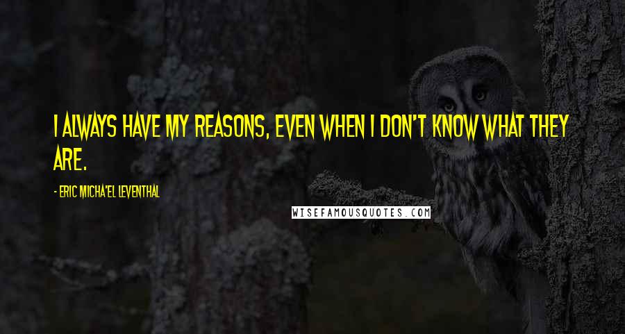 Eric Micha'el Leventhal quotes: I always have my reasons, even when I don't know what they are.