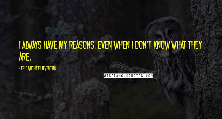 Eric Micha'el Leventhal quotes: I always have my reasons, even when I don't know what they are. Eric Micha'el Leventhal quotes: I always have my reasons, even when I don't know what they are.