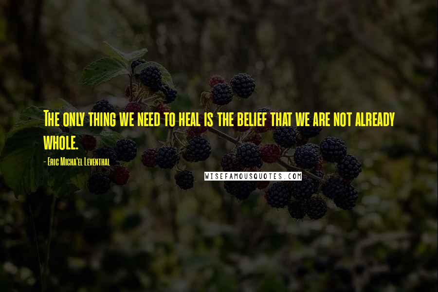 Eric Micha'el Leventhal quotes: The only thing we need to heal is the belief that we are not already whole.